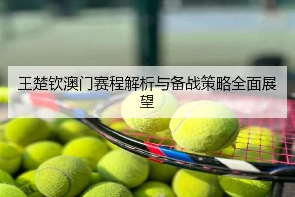 王楚钦澳门赛程解析与备战策略全面展望